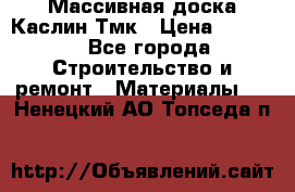 Массивная доска Каслин Тмк › Цена ­ 2 000 - Все города Строительство и ремонт » Материалы   . Ненецкий АО,Топседа п.